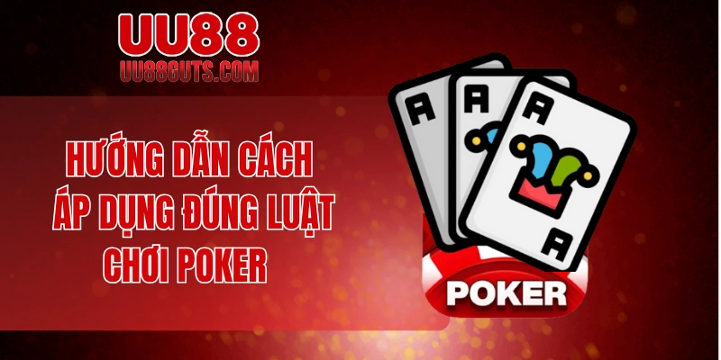 Hướng dẫn cách áp dụng đúng luật chơi Poker