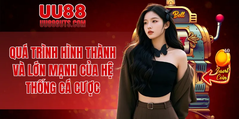 Quá trình hình thành và lớn mạnh của hệ thống cá cược