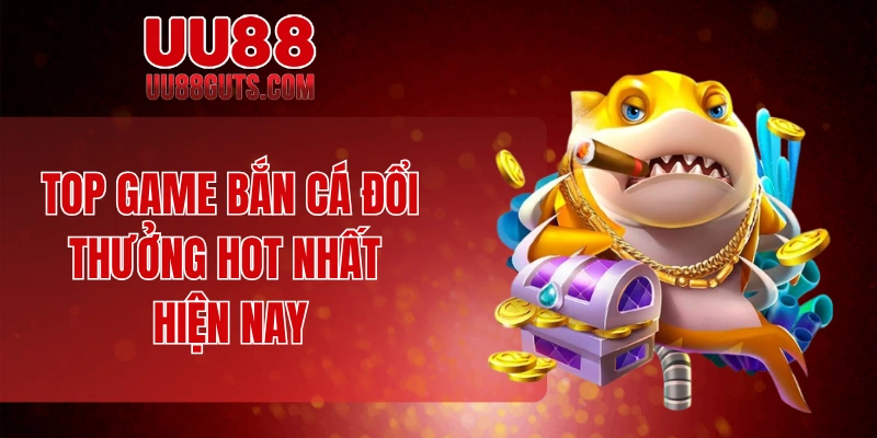 Top game bắn cá đổi thưởng hot nhất hiện nay